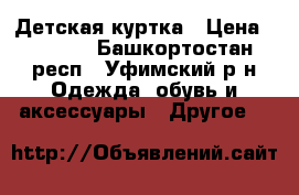 Детская куртка › Цена ­ 1 000 - Башкортостан респ., Уфимский р-н Одежда, обувь и аксессуары » Другое   